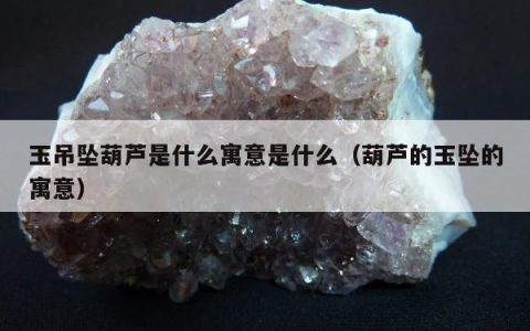 玉吊坠葫芦是什么寓意是什么（葫芦的玉坠的寓意）