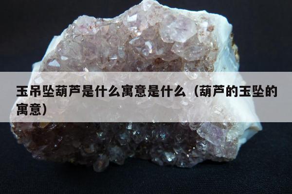 玉吊坠葫芦是什么寓意是什么（葫芦的玉坠的寓意）