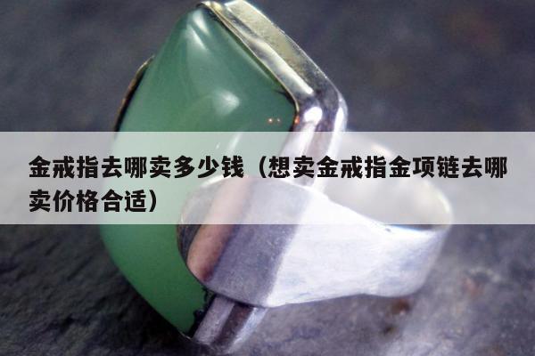 金戒指去哪卖多少钱（想卖金戒指金项链去哪卖价格合适）