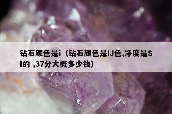 钻石颜色是i（钻石颜色是IJ色,净度是SI的 ,37分大概多少钱）