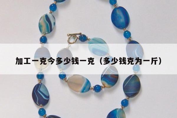 加工一克今多少钱一克（多少钱克为一斤）