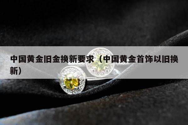 中国黄金旧金换新要求（中国黄金首饰以旧换新）