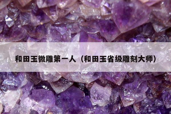 和田玉微雕第一人（和田玉省级雕刻大师）