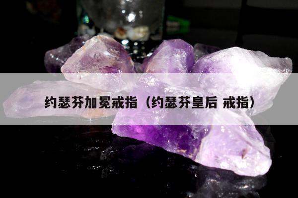 约瑟芬加冕戒指（约瑟芬皇后 戒指）