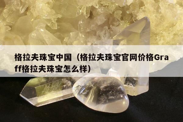 格拉夫珠宝中国（格拉夫珠宝官网价格Graff格拉夫珠宝怎么样）