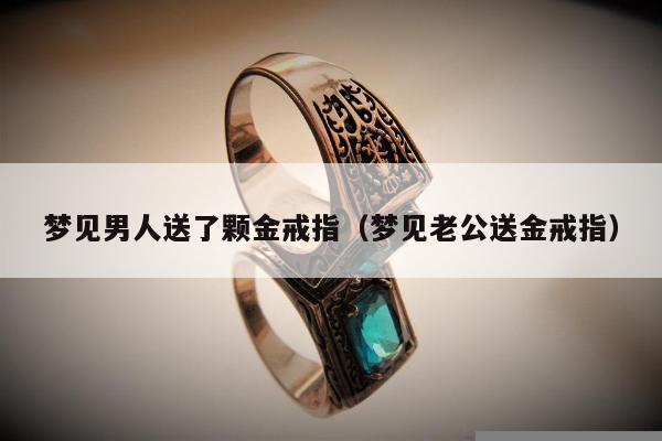 梦见男人送了颗金戒指（梦见老公送金戒指）