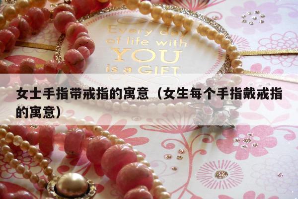 女士手指带戒指的寓意（女生每个手指戴戒指的寓意）