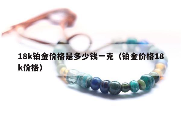 8k铂金价格是多少钱一克（铂金价格18k价格）"