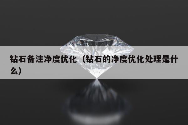 钻石备注净度优化（钻石的净度优化处理是什么）