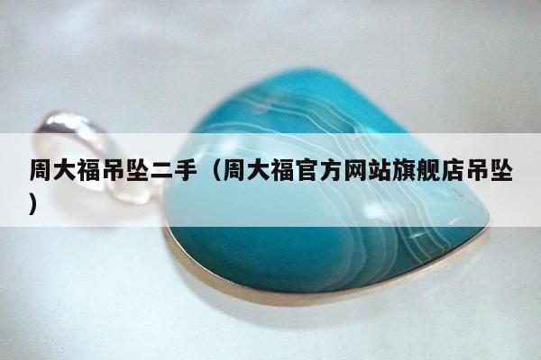 周大福吊坠二手（周大福官方网站旗舰店吊坠）