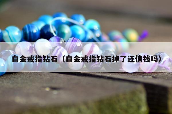 白金戒指钻石（白金戒指钻石掉了还值钱吗）