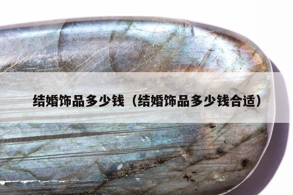 结婚饰品多少钱（结婚饰品多少钱合适）