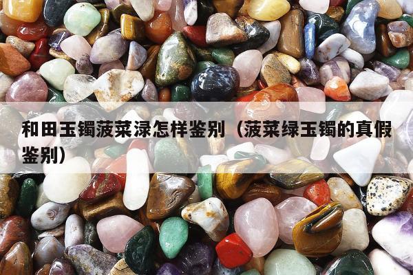 和田玉镯菠菜渌怎样鉴别（菠菜绿玉镯的真假鉴别）