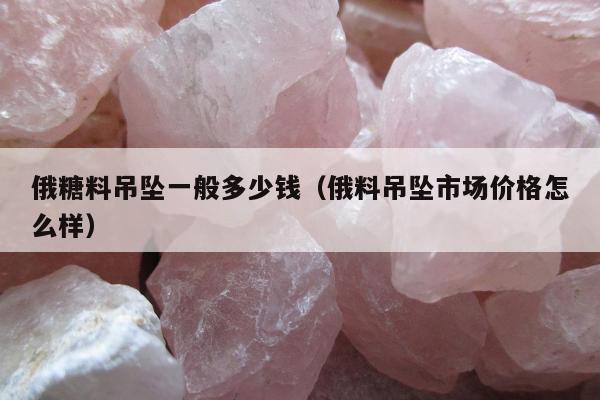 俄糖料吊坠一般多少钱（俄料吊坠市场价格怎么样）