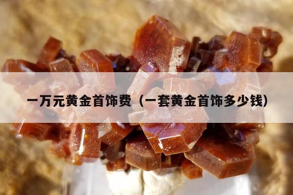 一万元黄金首饰费（一套黄金首饰多少钱）