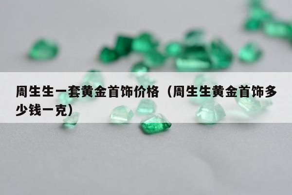 周生生一套黄金首饰价格（周生生黄金首饰多少钱一克）