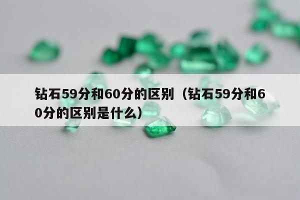 钻石59分和60分的区别（钻石59分和60分的区别是什么）