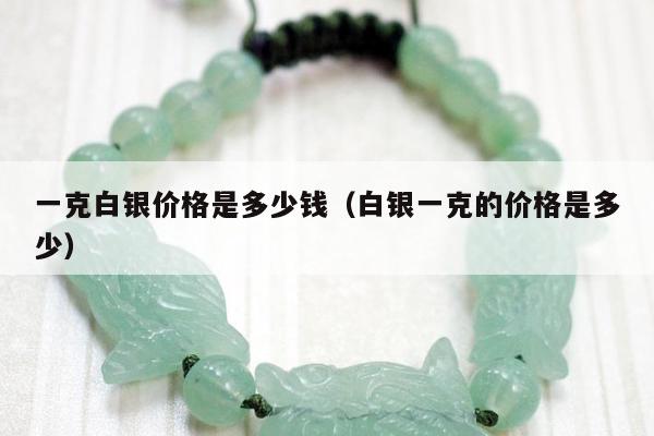 一克白银价格是多少钱（白银一克的价格是多少）