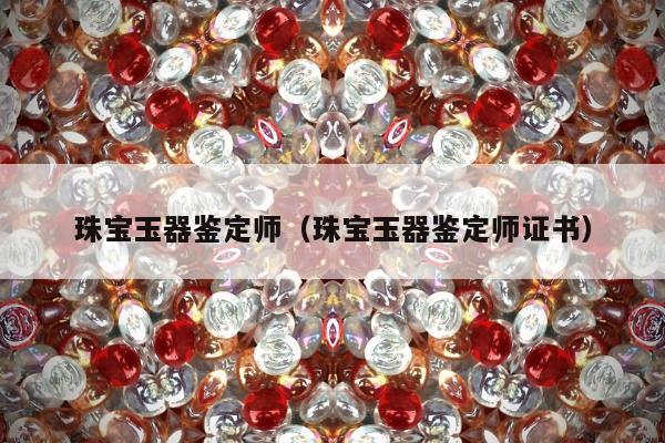 珠宝玉器鉴定师（珠宝玉器鉴定师证书）