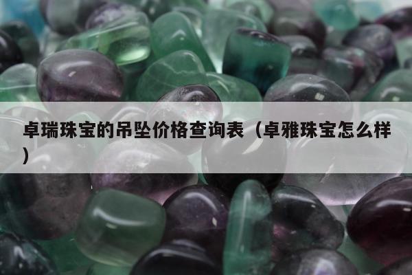 卓瑞珠宝的吊坠价格查询表（卓雅珠宝怎么样）