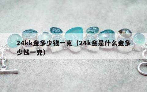24kk金多少钱一克（24k金是什么金多少钱一克）
