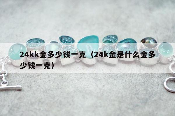 4kk金多少钱一克（24k金是什么金多少钱一克）"