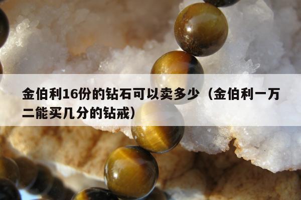 金伯利16份的钻石可以卖多少（金伯利一万二能买几分的钻戒）