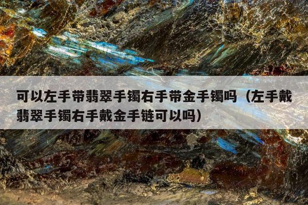 可以左手带翡翠手镯右手带金手镯吗（左手戴翡翠手镯右手戴金手链可以吗）