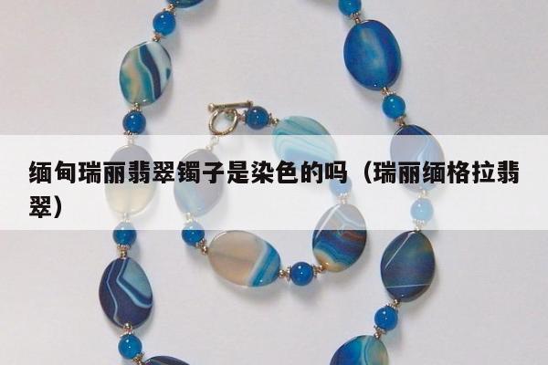 缅甸瑞丽翡翠镯子是染色的吗（瑞丽缅格拉翡翠）
