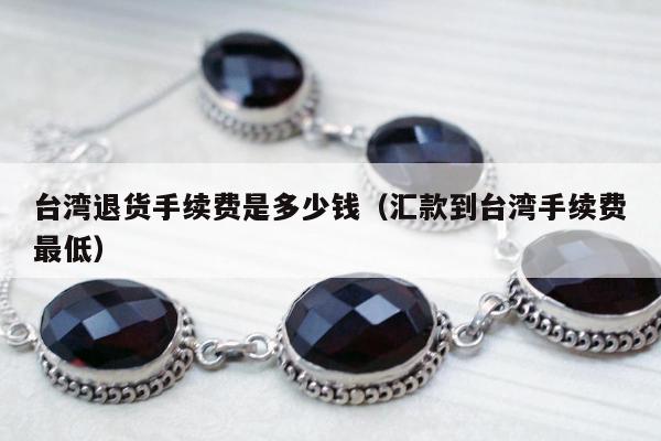 台湾退货手续费是多少钱（汇款到台湾手续费最低）