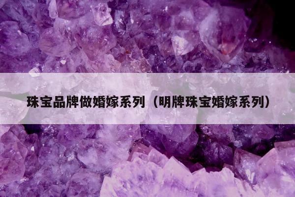 珠宝品牌做婚嫁系列（明牌珠宝婚嫁系列）