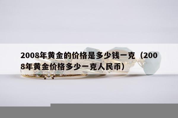 008年黄金的价格是多少钱一克（2008年黄金价格多少一克人民币）"