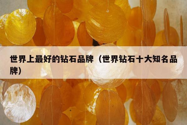 世界上最好的钻石品牌（世界钻石十大知名品牌）