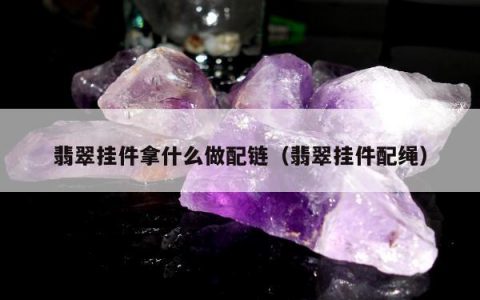 翡翠挂件拿什么做配链（翡翠挂件配绳）