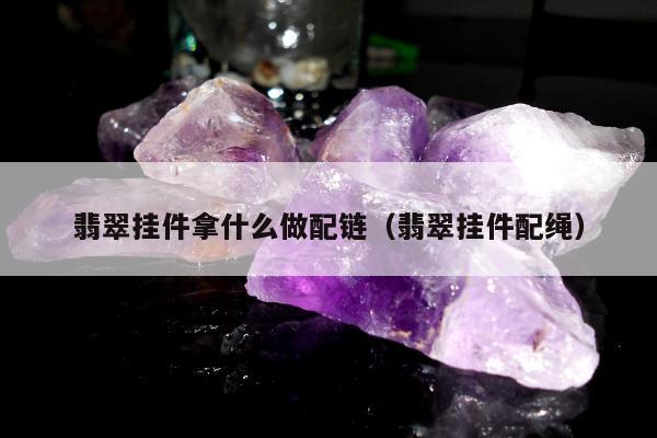 翡翠挂件拿什么做配链（翡翠挂件配绳）