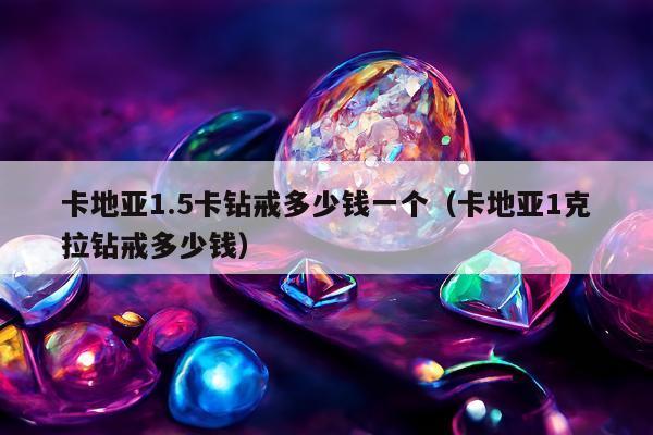 卡地亚1.5卡钻戒多少钱一个（卡地亚1克拉钻戒多少钱）