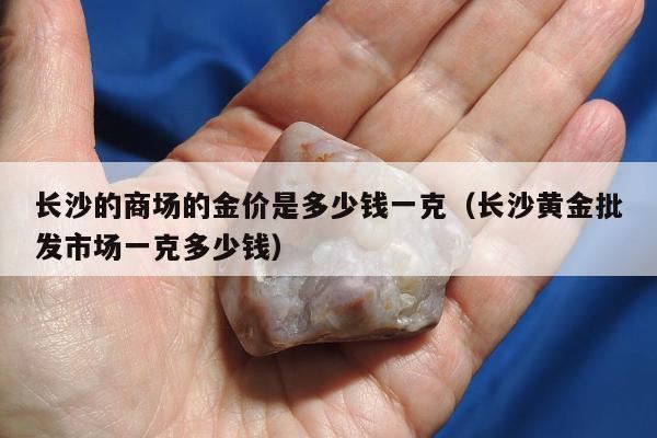 长沙的商场的金价是多少钱一克（长沙黄金批发市场一克多少钱）
