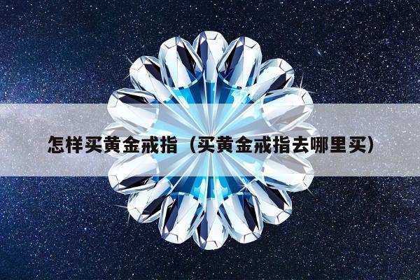 怎样买黄金戒指（买黄金戒指去哪里买）