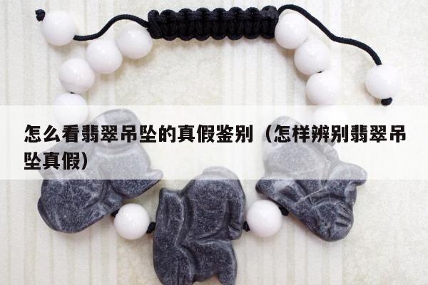 怎么看翡翠吊坠的真假鉴别（怎样辨别翡翠吊坠真假）