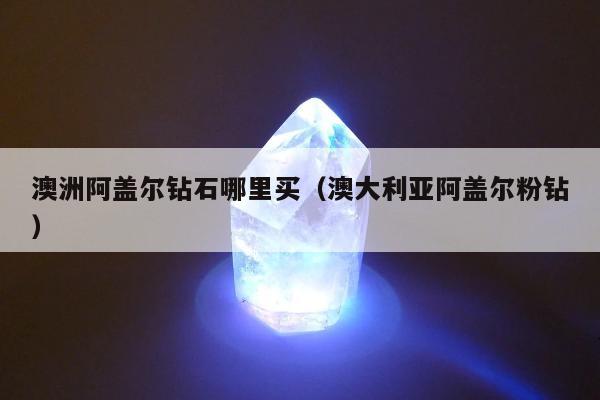 澳洲阿盖尔钻石哪里买（澳大利亚阿盖尔粉钻）
