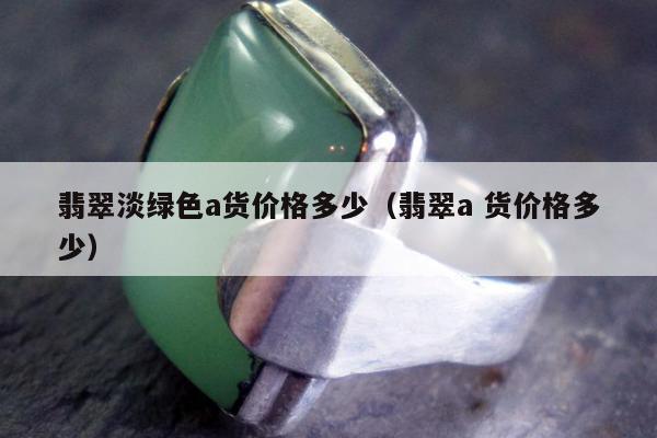 翡翠淡绿色a货价格多少（翡翠a 货价格多少）