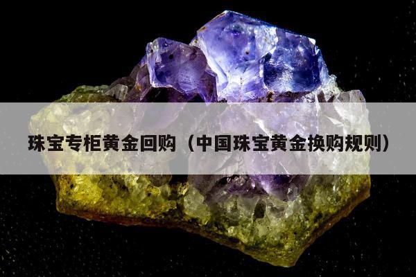 珠宝专柜黄金回购（中国珠宝黄金换购规则）