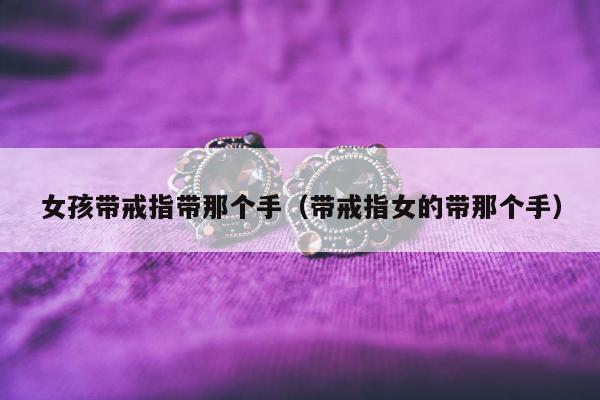 女孩带戒指带那个手（带戒指女的带那个手）