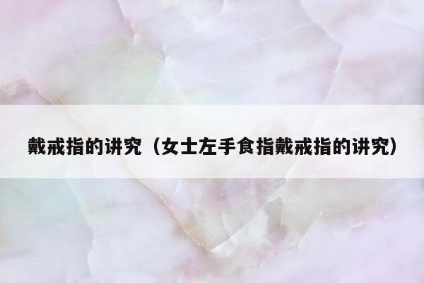 戴戒指的讲究（女士左手食指戴戒指的讲究）