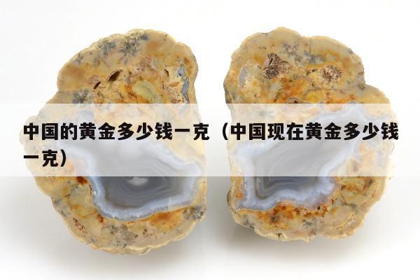 中国的黄金多少钱一克（中国现在黄金多少钱一克）
