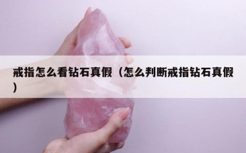 戒指怎么看钻石真假（怎么判断戒指钻石真假）