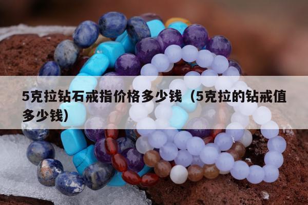 克拉钻石戒指价格多少钱（5克拉的钻戒值多少钱）"
