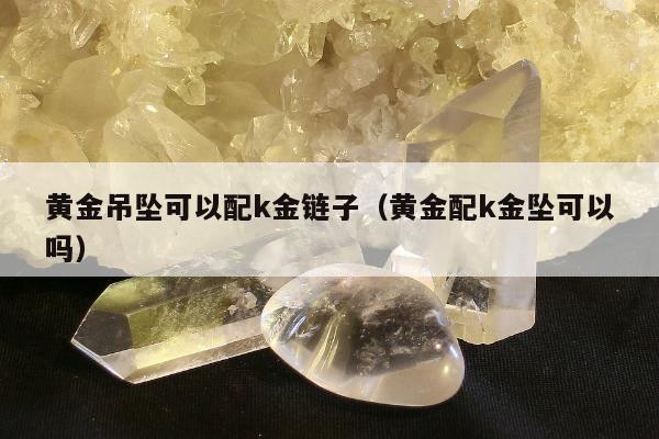 黄金吊坠可以配k金链子（黄金配k金坠可以吗）