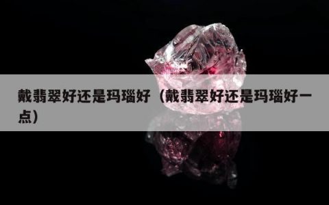 戴翡翠好还是玛瑙好（戴翡翠好还是玛瑙好一点）