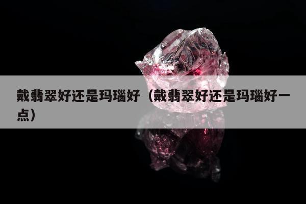 戴翡翠好还是玛瑙好（戴翡翠好还是玛瑙好一点）